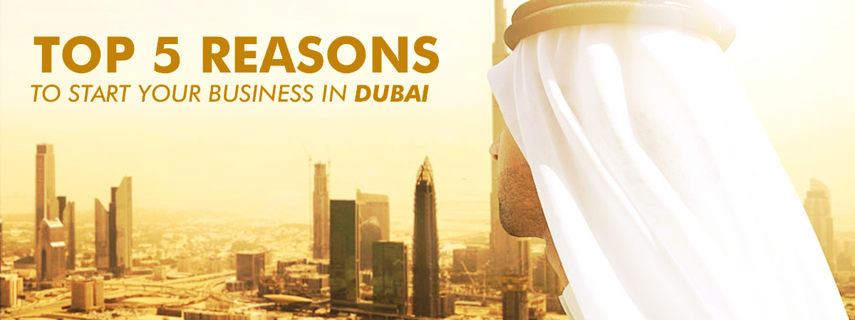 Top 5 Reasons To Start Your Business In Dubai Top 5 Reasons To Start Your Business In Dubai